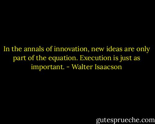 In the annals of innovation, new ideas are only part of the equation. Execution is just as important. - Walter Isaacson