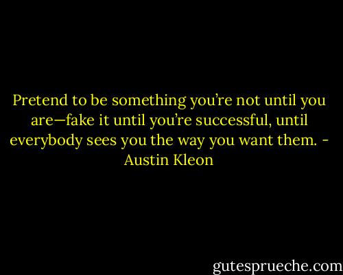 Pretend to be something you’re not until you are—fake it until you’re successful, until everybody sees you the way you want them. - Austin Kleon