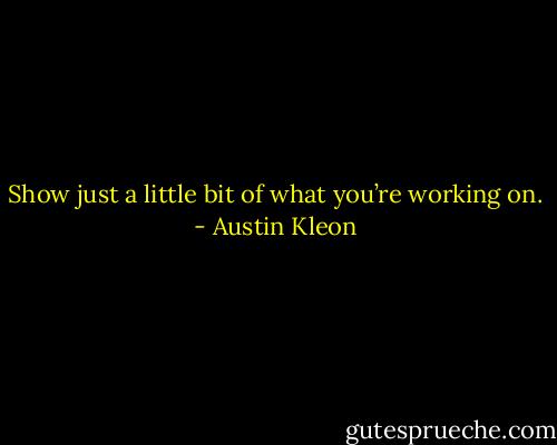 Show just a little bit of what you’re working on. - Austin Kleon