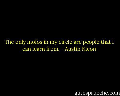 The only mofos in my circle are people that I can learn from. - Austin Kleon