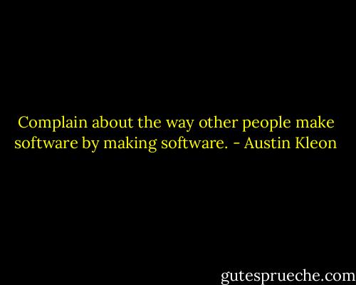 Complain about the way other people make software by making software. - Austin Kleon