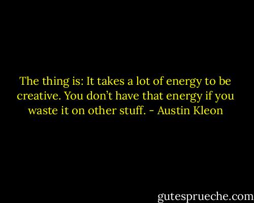 The thing is: It takes a lot of energy to be creative. You don’t have that energy if you waste it on other stuff. - Austin Kleon