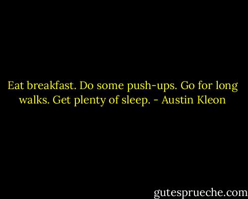 Eat breakfast. Do some push-ups. Go for long walks. Get plenty of sleep. - Austin Kleon