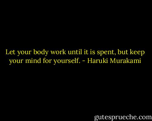 Let your body work until it is spent, but keep your mind for yourself. - Haruki Murakami