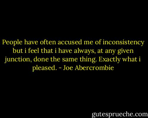 People have often accused me of inconsistency but i feel that i have always, at any given junction, done the same thing. Exactly what i pleased. - Joe Abercrombie