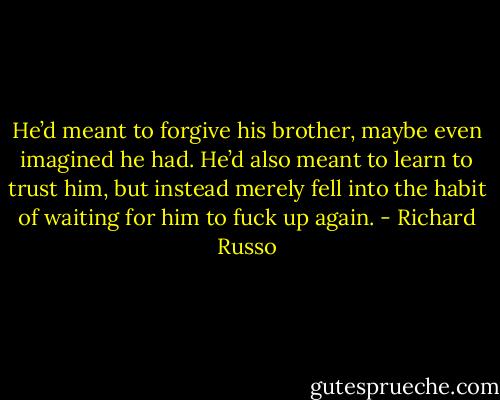 He’d meant to forgive his brother, maybe even imagined he had. He’d also meant to learn to trust him, but instead merely fell into the habit of waiting for him to fuck up again. - Richard Russo