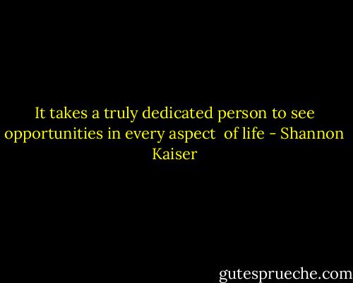 It takes a truly dedicated person to see opportunities in every aspect <br />of life - Shannon Kaiser