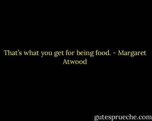 That’s what you get for being food. - Margaret Atwood