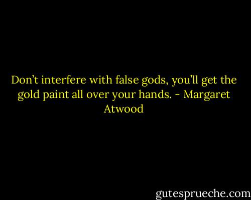 Don’t interfere with false gods, you’ll get the gold paint all over your hands. - Margaret Atwood