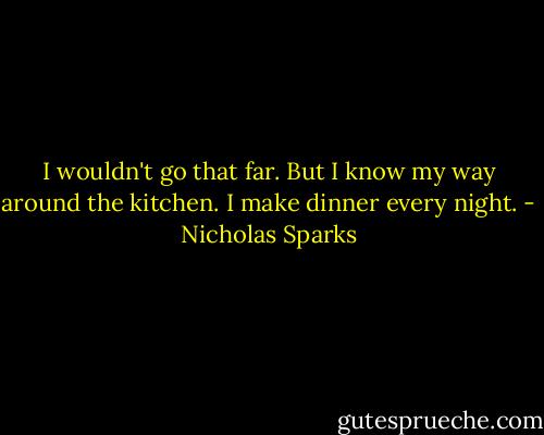 I wouldn't go that far. But I know my way around the kitchen. I make dinner every night. - Nicholas Sparks