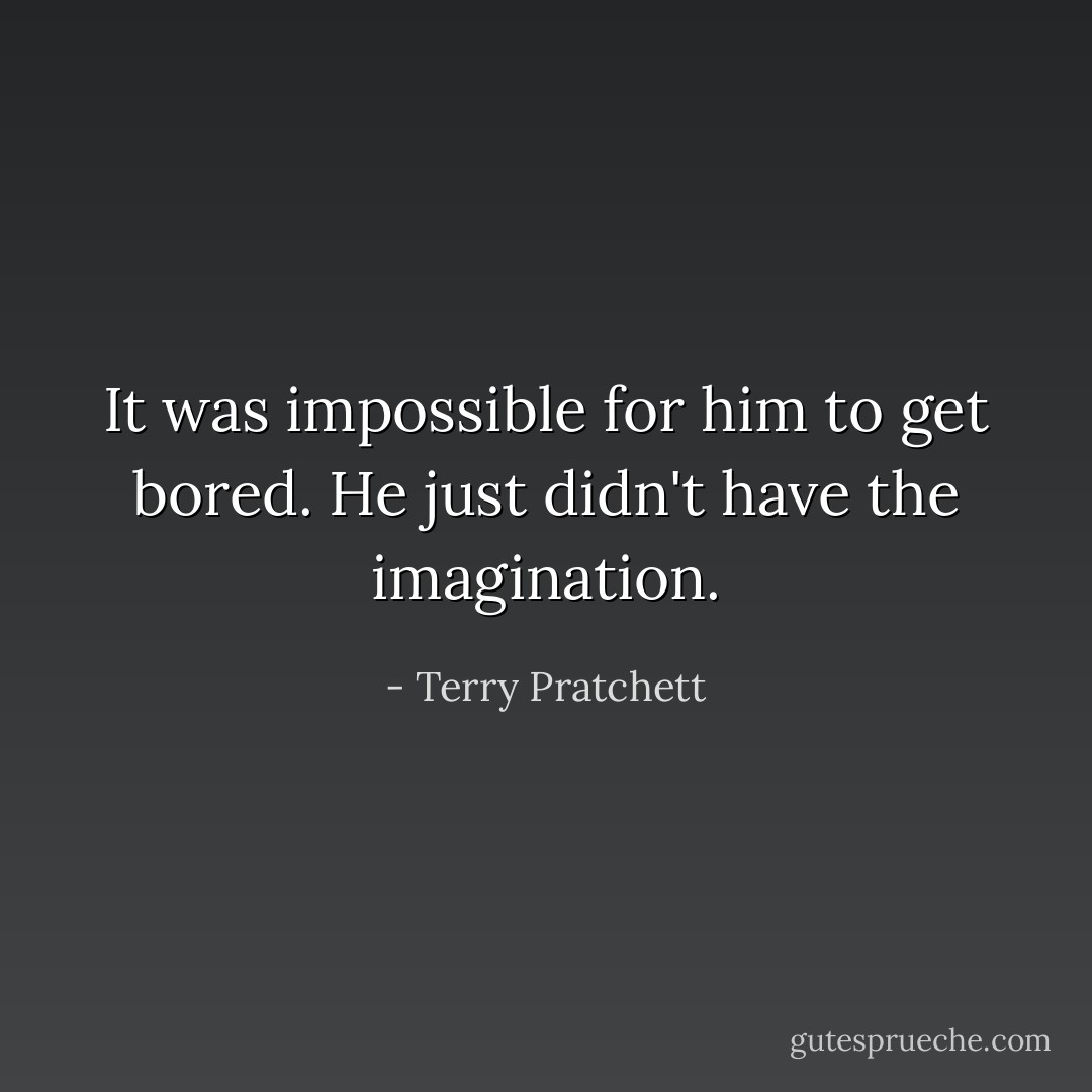 It was impossible for him to get bored. He just didn't have the imagination. - Terry Pratchett