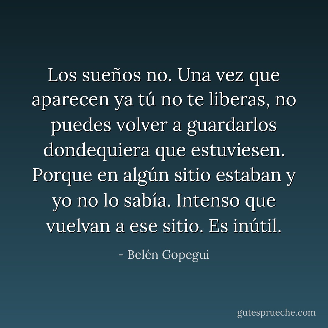 Los sueños no. Una vez que aparecen ya tú no te liberas, no puedes volver a guardarlos dondequiera que estuviesen. Porque en algún sitio estaban y yo no lo sabía. Intenso que vuelvan a ese sitio. Es inútil. - Belén Gopegui