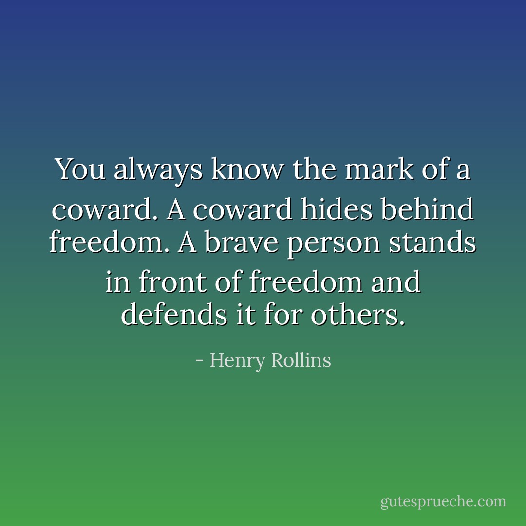 You always know the mark of a coward. A coward hides behind freedom. A brave person stands in front of freedom and defends it for others. - Henry Rollins