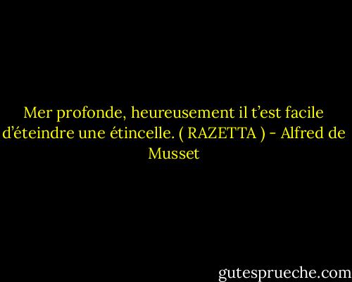 Mer profonde, heureusement il t’est facile d’éteindre une étincelle. ( RAZETTA ) - Alfred de Musset