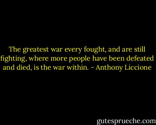 The greatest war every fought, and are still fighting, where more people have been defeated and died, is the war within. - Anthony Liccione