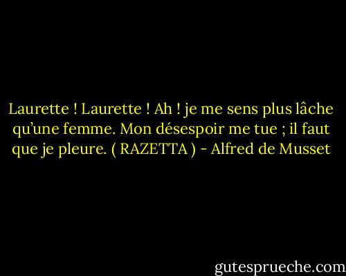 Laurette ! Laurette ! Ah ! je me sens plus lâche qu’une femme. Mon désespoir me tue ; il faut que je pleure. ( RAZETTA ) - Alfred de Musset