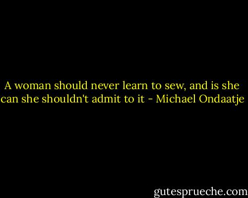 A woman should never learn to sew, and is she can she shouldn't admit to it - Michael Ondaatje