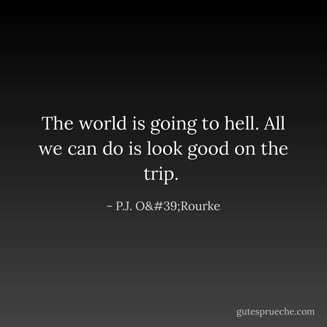 The world is going to hell. All we can do is look good on the trip.  - P.J. O'Rourke