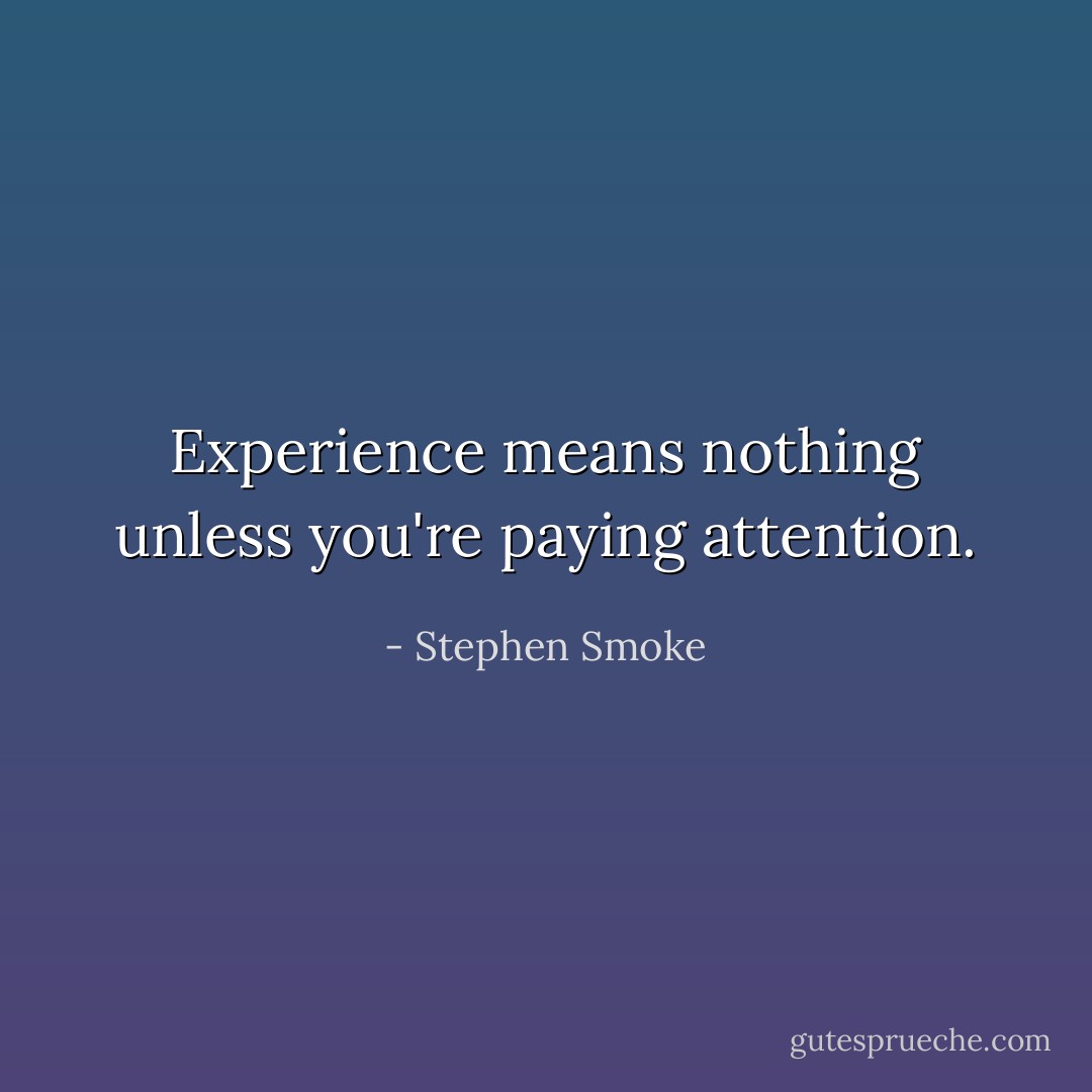 Experience means nothing unless you're paying attention. - Stephen Smoke