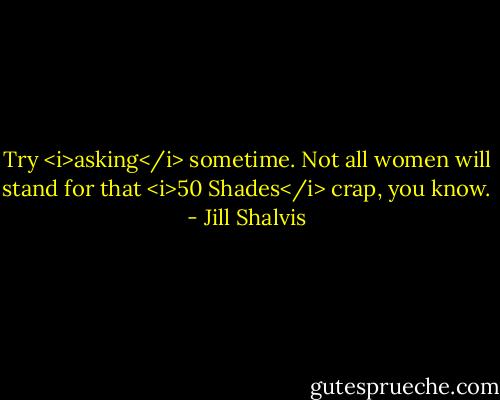 Try <i>asking</i> sometime. Not all women will stand for that <i>50 Shades</i> crap, you know. - Jill Shalvis
