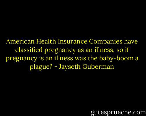 American Health Insurance Companies have classified pregnancy as an illness, so if pregnancy is an illness was the baby-boom a plague? - Jayseth Guberman