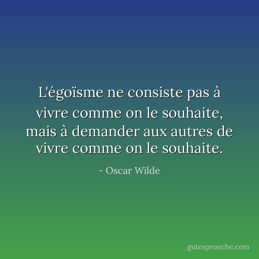 L'égoïsme ne consiste pas à vivre comme on le souhaite, mais à demander aux autres de vivre comme on le souhaite. - Oscar Wilde