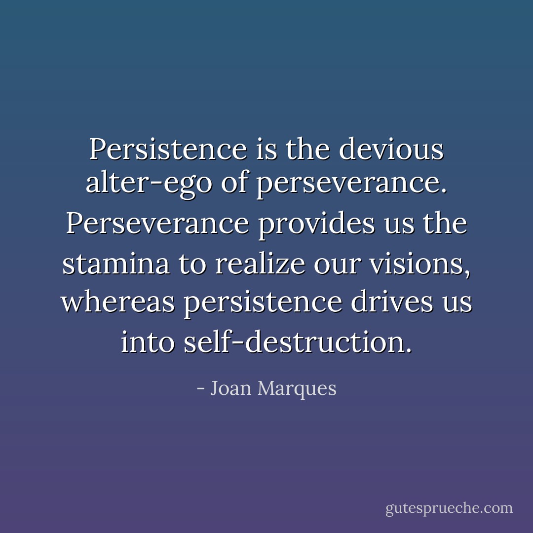 Persistence is the devious alter-ego of perseverance. Perseverance provides us the stamina to realize our visions, whereas persistence drives us into self-destruction. - Joan Marques