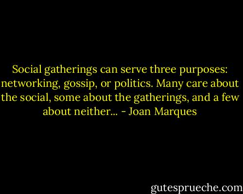 Social gatherings can serve three purposes: networking, gossip, or politics. Many care about the social, some about the gatherings, and a few about neither... - Joan Marques