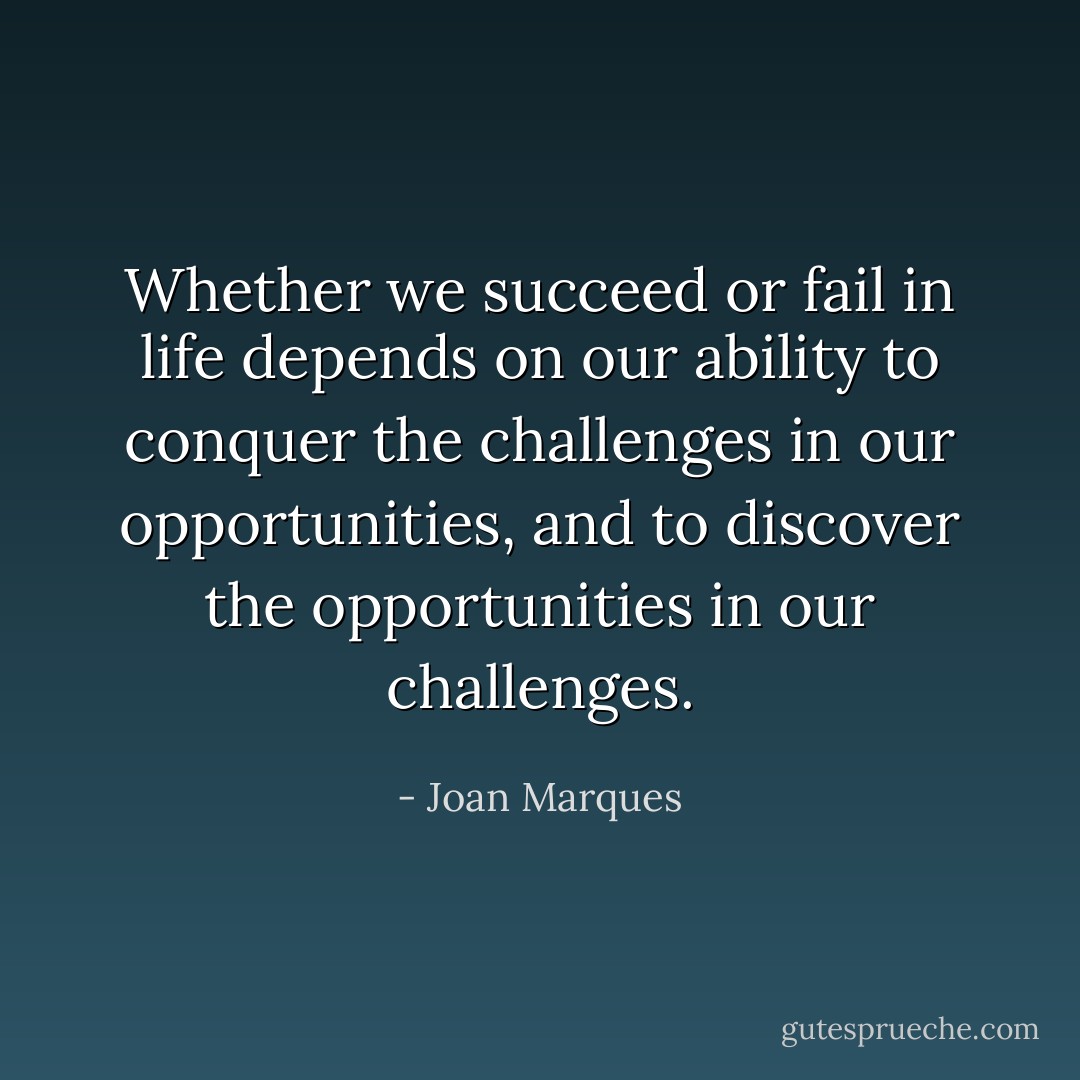 Whether we succeed or fail in life depends on our ability to conquer the challenges in our opportunities, and to discover the opportunities in our challenges. - Joan Marques