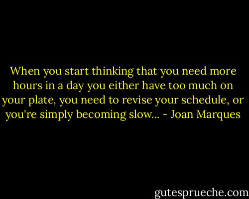 When you start thinking that you need more hours in a day you either have too much on your plate, you need to revise your schedule, or you're simply becoming slow... - Joan Marques