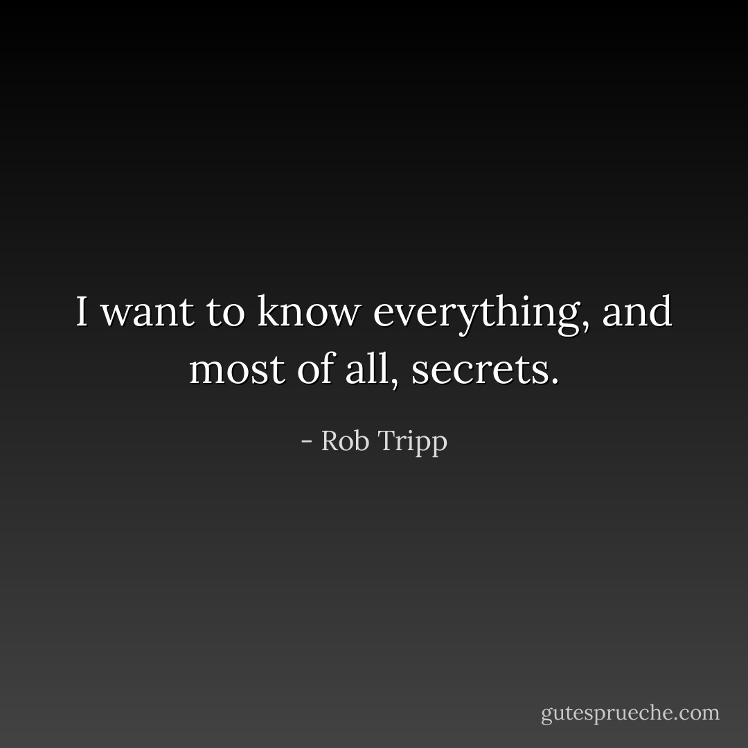 I want to know everything, and most of all, secrets. - Rob Tripp