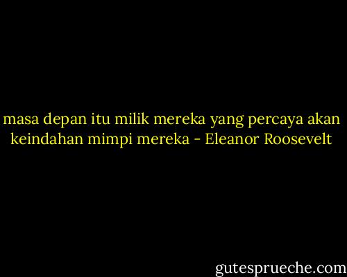 masa depan itu milik mereka yang percaya akan keindahan mimpi mereka - Eleanor Roosevelt