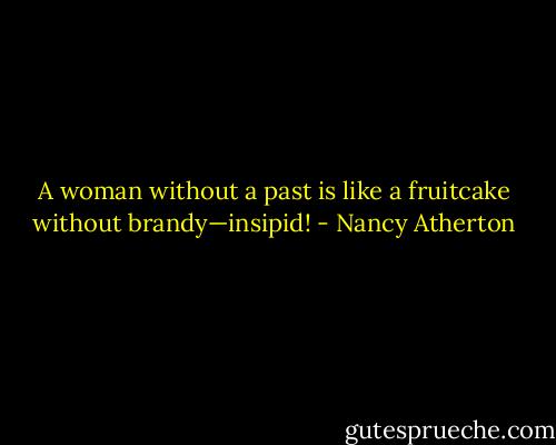 A woman without a past is like a fruitcake without brandy—insipid! - Nancy Atherton