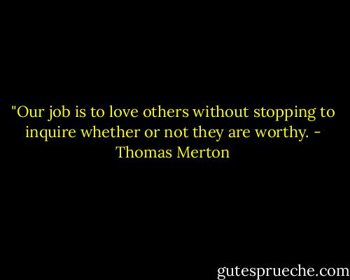 ‎"Our job is to love others without stopping to inquire whether or not they are worthy. - Thomas Merton