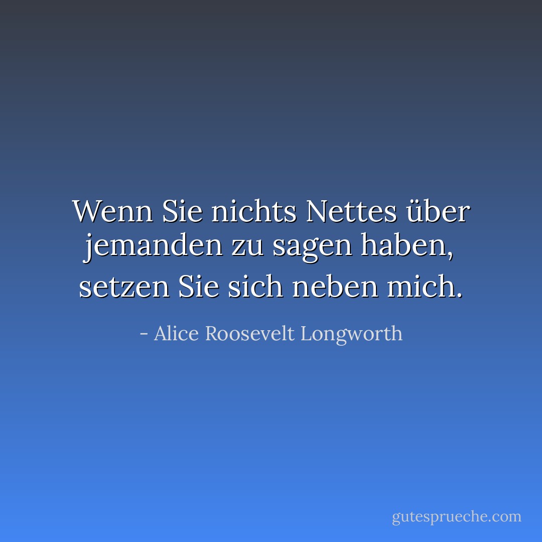 Wenn Sie nichts Nettes über jemanden zu sagen haben, setzen Sie sich neben mich. - Alice Roosevelt Longworth<