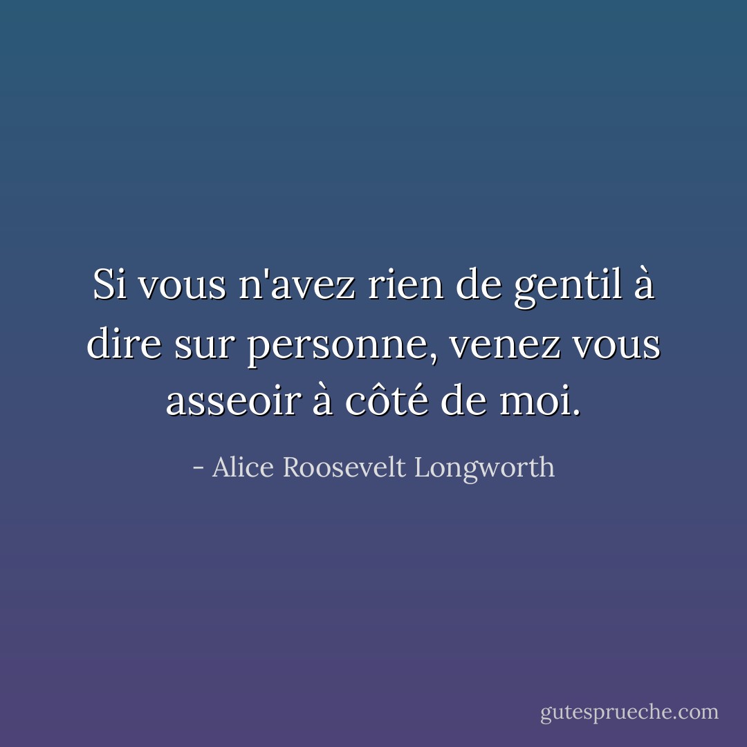 Si vous n'avez rien de gentil à dire sur personne, venez vous asseoir à côté de moi. - Alice Roosevelt Longworth