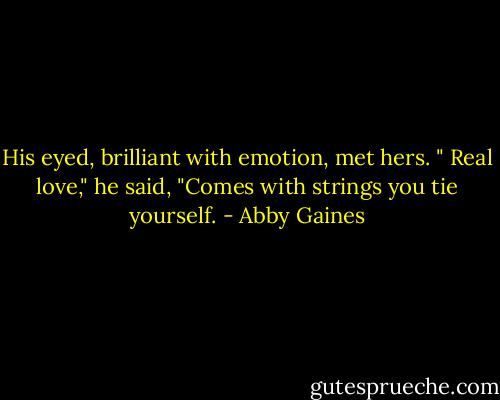 His eyed, brilliant with emotion, met hers. " Real love," he said, "Comes with strings you tie yourself. - Abby Gaines