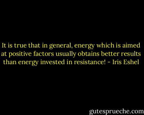 It is true that in general, energy which is aimed at positive factors usually obtains better results than energy invested in resistance! - Iris Eshel