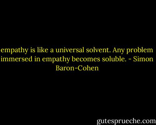 empathy is like a universal solvent. Any problem immersed in empathy becomes soluble. - Simon Baron-Cohen