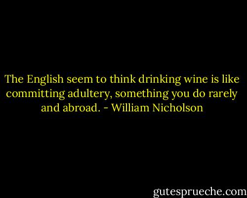 The English seem to think drinking wine is like committing adultery, something you do rarely and abroad. - William Nicholson