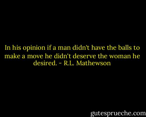 In his opinion if a man didn't have the balls to make a move he didn't deserve the woman he desired. - R.L. Mathewson