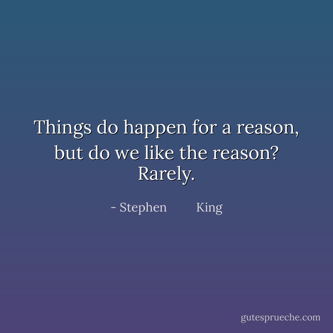 Things do happen for a reason, but do we like the reason? Rarely. - Stephen         King