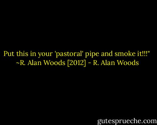 Put this in your 'pastoral' pipe and smoke it!!!"<br /><br />~R. Alan Woods [2012] - R. Alan Woods