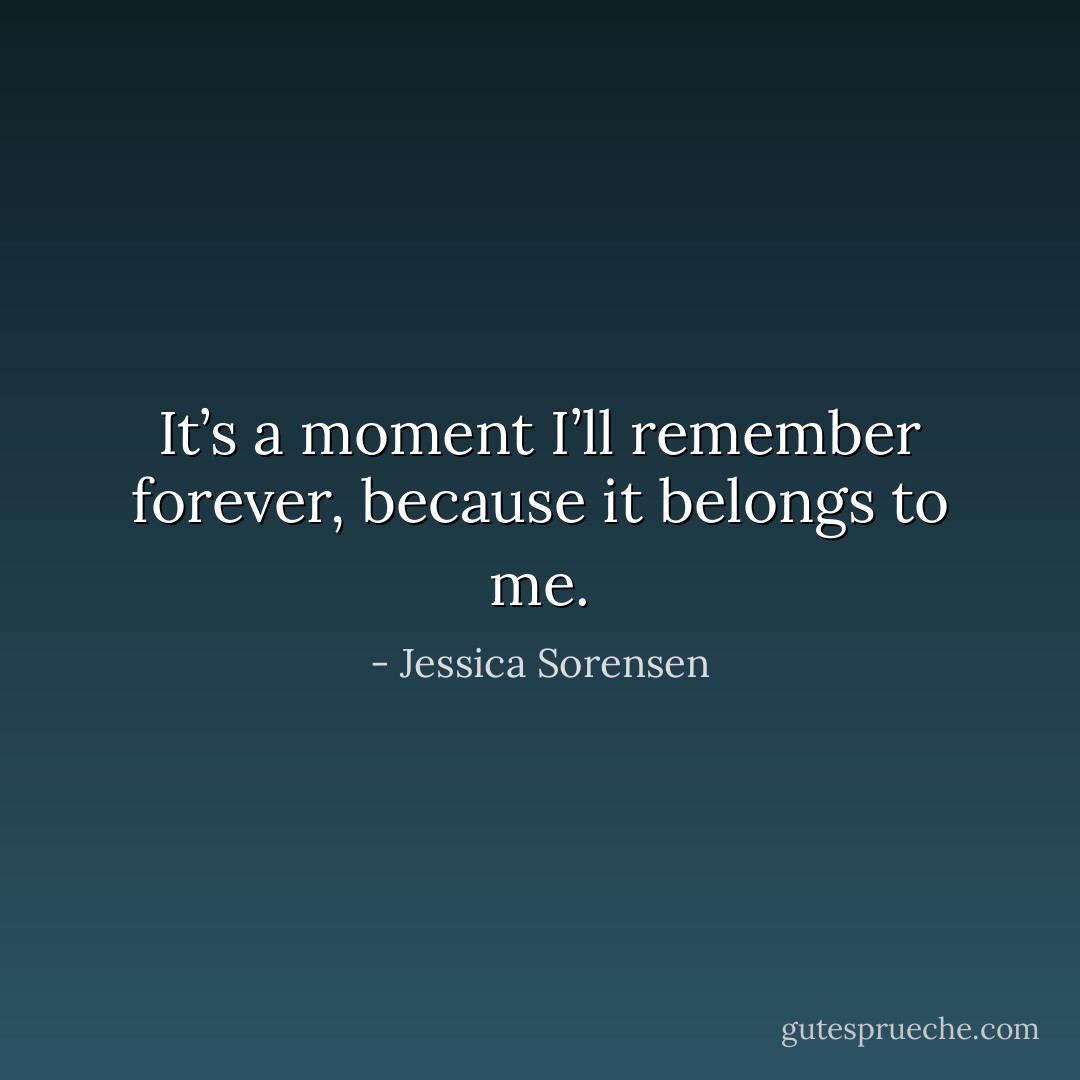 It’s a moment I’ll remember forever, because it belongs to me. - Jessica Sorensen