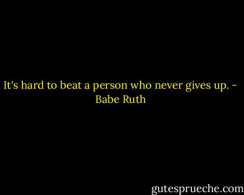 It's hard to beat a person who never gives up. - Babe Ruth