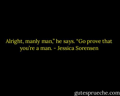 Alright, manly man,” he says. “Go prove that you’re a man. - Jessica Sorensen