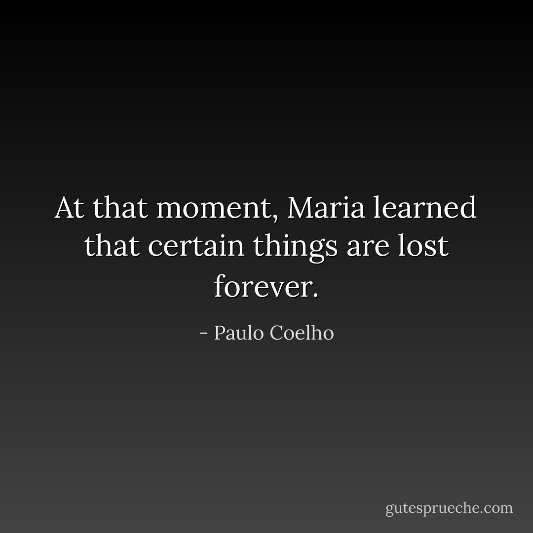 At that moment, Maria learned that certain things are lost forever. - Paulo Coelho