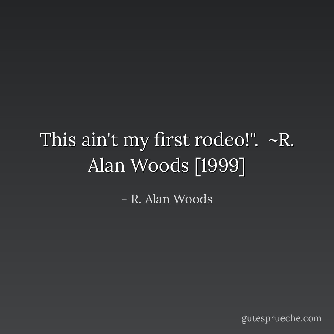 This ain't my first rodeo!".<br /><br />~R. Alan Woods [1999] - R. Alan Woods