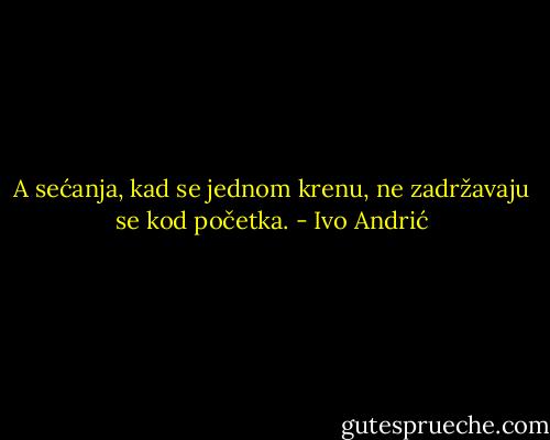 A sećanja, kad se jednom krenu, ne zadržavaju se kod početka. - Ivo Andrić