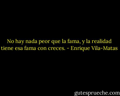 No hay nada peor que la fama, y la realidad tiene esa fama con creces. - Enrique Vila-Matas